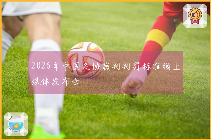 2026年中国足协裁判判罚标准线上媒体发布会