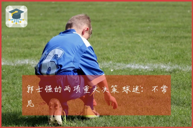 郭士强的两项重大决策 球迷：不常见