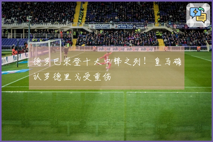 德罗巴荣登十大中锋之列！皇马确认罗德里戈受重伤