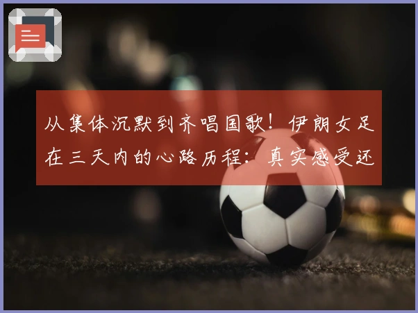 从集体沉默到齐唱国歌！伊朗女足在三天内的心路历程：真实感受还是权宜之计