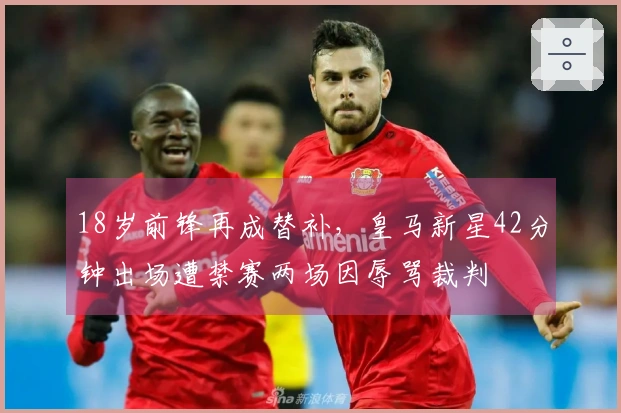 18岁前锋再成替补，皇马新星42分钟出场遭禁赛两场因辱骂裁判