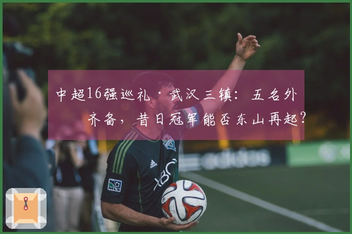 中超16强巡礼·武汉三镇：五名外援齐备，昔日冠军能否东山再起？