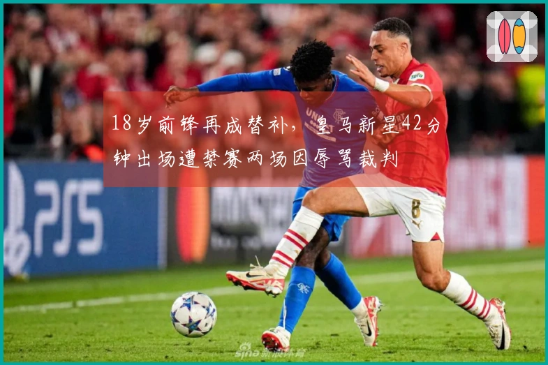 18岁前锋再成替补，皇马新星42分钟出场遭禁赛两场因辱骂裁判
