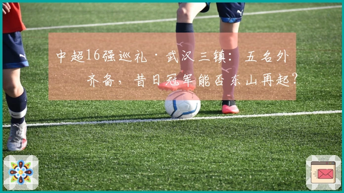 中超16强巡礼·武汉三镇：五名外援齐备，昔日冠军能否东山再起？