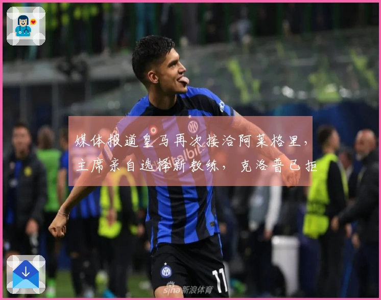 媒体报道皇马再次接洽阿莱格里，主席亲自选择新教练，克洛普已拒绝邀请