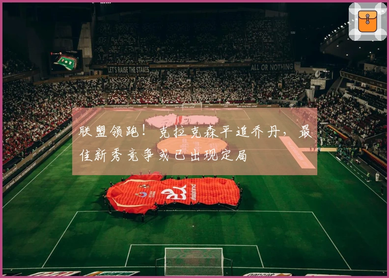 联盟领跑！克拉克森平追乔丹，最佳新秀竞争或已出现定局