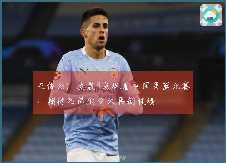 王俊杰：凌晨4点观看中国男篮比赛，期待兄弟们今天再创佳绩