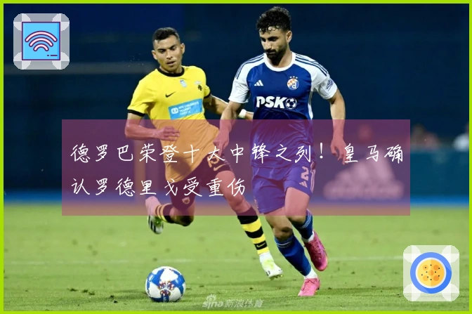 德罗巴荣登十大中锋之列！皇马确认罗德里戈受重伤
