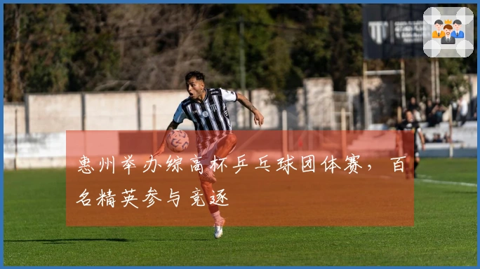 惠州举办综高杯乒乓球团体赛，百名精英参与竞逐