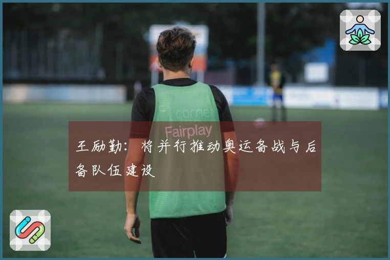 王励勤：将并行推动奥运备战与后备队伍建设