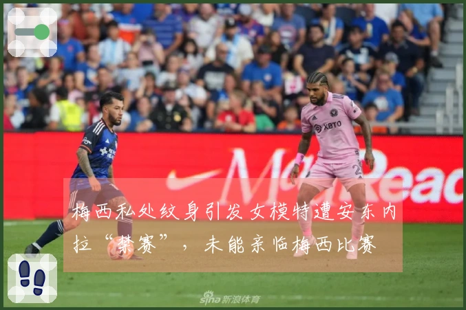 梅西私处纹身引发女模特遭安东内拉“禁赛”，未能亲临梅西比赛