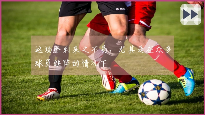 这场胜利来之不易，尤其是在众多球员缺阵的情况下