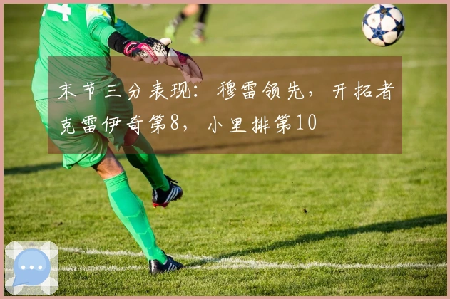 末节三分表现：穆雷领先，开拓者克雷伊奇第8，小里排第10