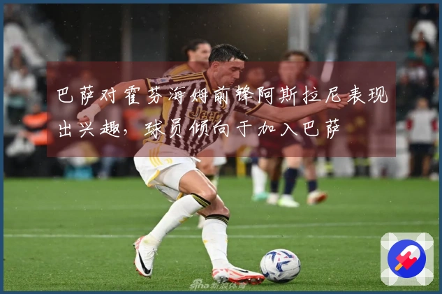 巴萨对霍芬海姆前锋阿斯拉尼表现出兴趣，球员倾向于加入巴萨