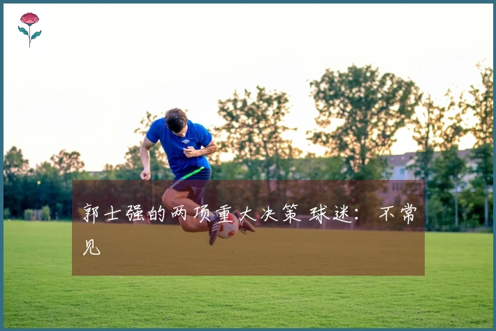 郭士强的两项重大决策 球迷：不常见