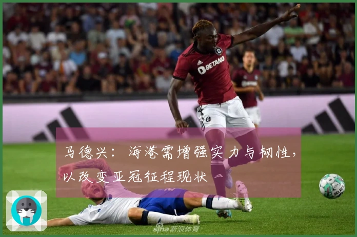 马德兴：海港需增强实力与韧性，以改变亚冠征程现状