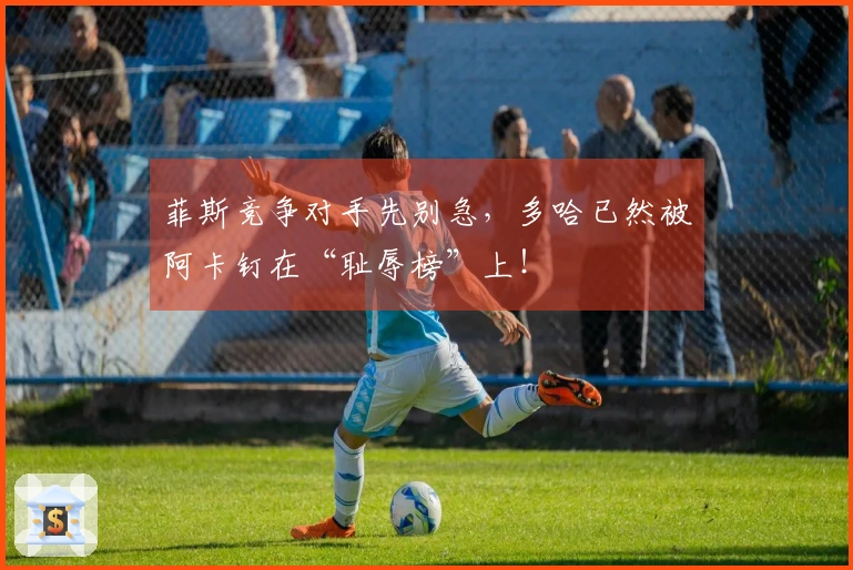 菲斯竞争对手先别急，多哈已然被阿卡钉在“耻辱榜”上！