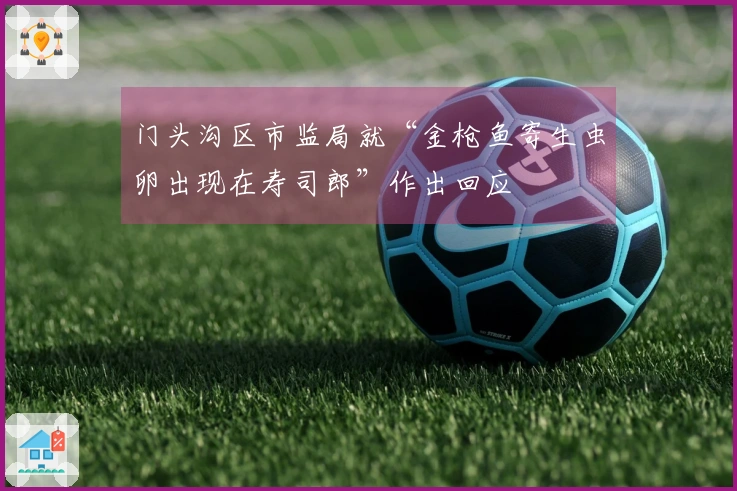 门头沟区市监局就“金枪鱼寄生虫卵出现在寿司郎”作出回应