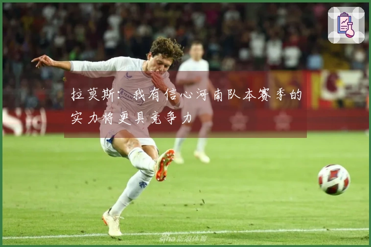 拉莫斯：我有信心河南队本赛季的实力将更具竞争力